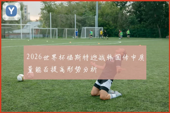 2026世界杯福斯特迎战韩国传中质量能否提高形势分析
