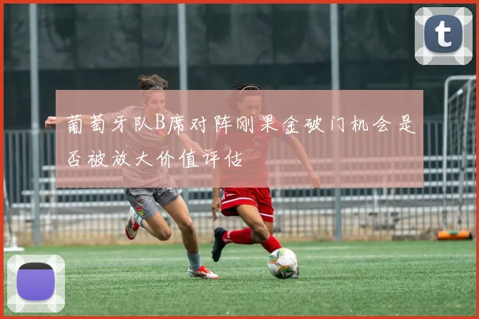 葡萄牙队B席对阵刚果金破门机会是否被放大价值评估