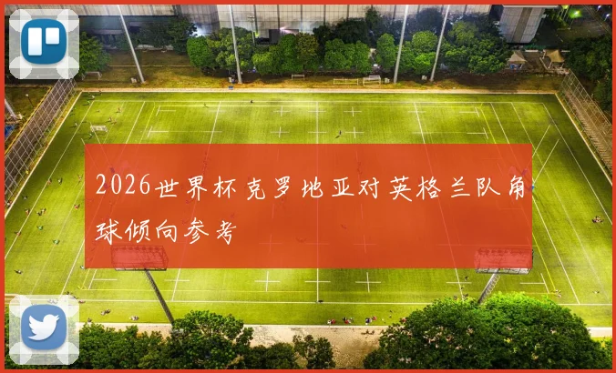 2026世界杯克罗地亚对英格兰队角球倾向参考