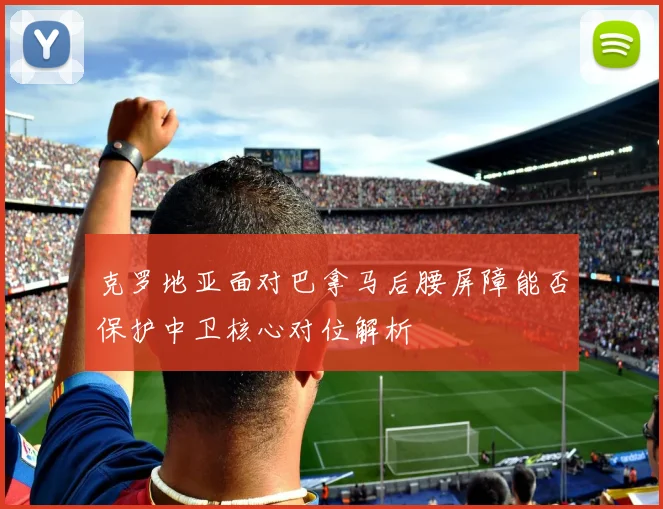 克罗地亚面对巴拿马后腰屏障能否保护中卫核心对位解析