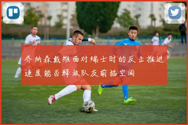 乔纳森戴维面对瑞士时的反击推进速度能否释放队友前插空间