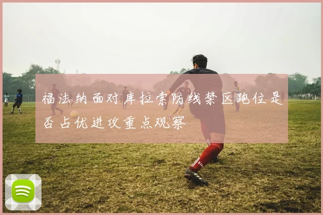 福法纳面对库拉索防线禁区跑位是否占优进攻重点观察