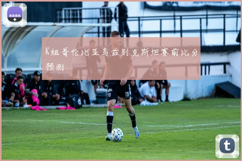 K组哥伦比亚乌兹别克斯坦赛前比分预测