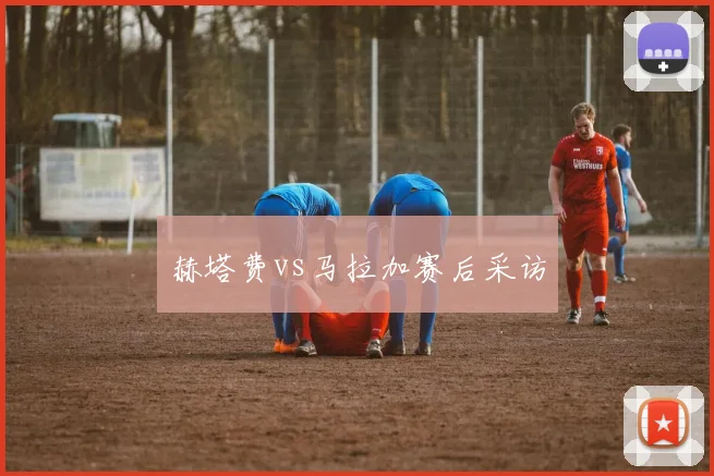 赫塔费vs马拉加赛后采访