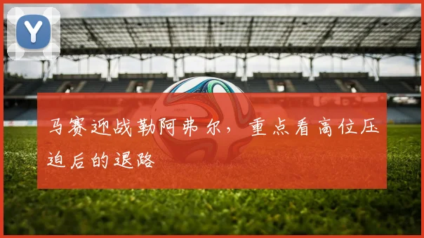 马赛迎战勒阿弗尔，重点看高位压迫后的退路