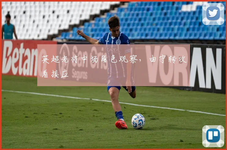 英超老将中场角色观察，由守转攻看接应