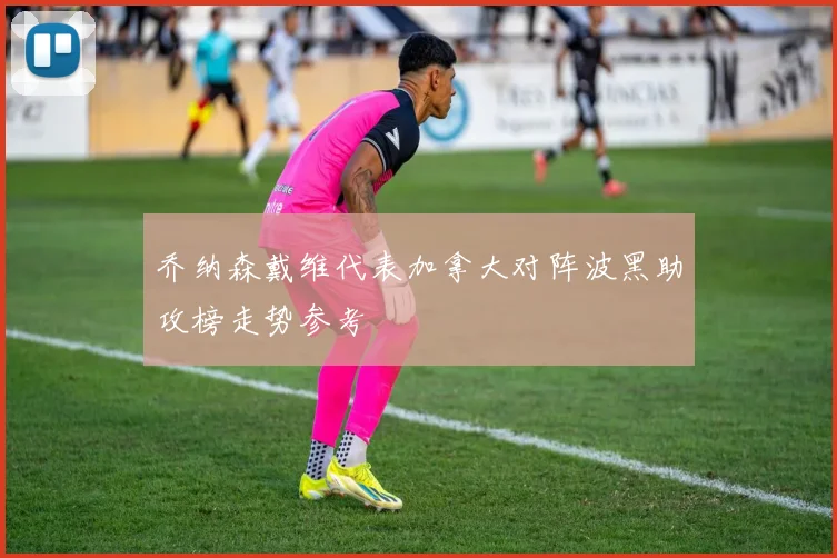 乔纳森戴维代表加拿大对阵波黑助攻榜走势参考