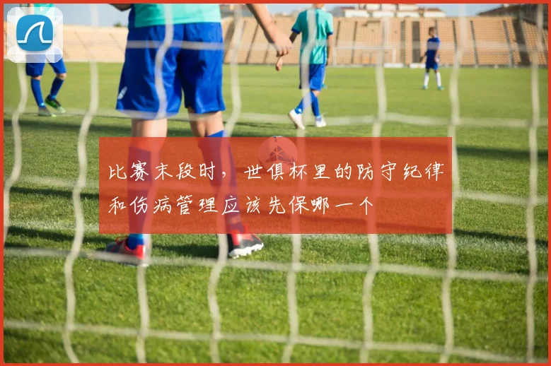 比赛末段时，世俱杯里的防守纪律和伤病管理应该先保哪一个