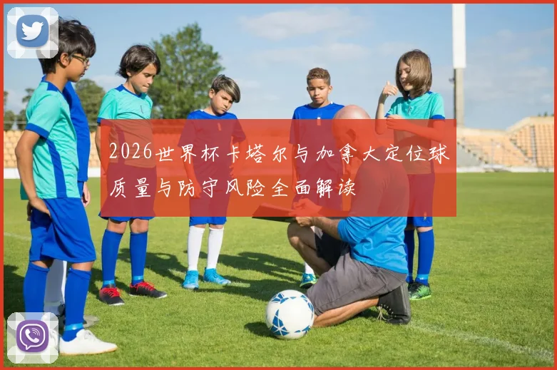 2026世界杯卡塔尔与加拿大定位球质量与防守风险全面解读