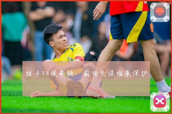 纽卡vs埃弗顿，前场失误谁来保护