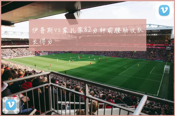伊普斯vs蒙扎第82分钟前腰助攻队长得分