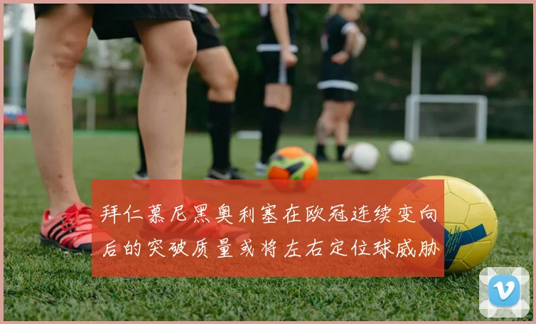 拜仁慕尼黑奥利塞在欧冠连续变向后的突破质量或将左右定位球威胁