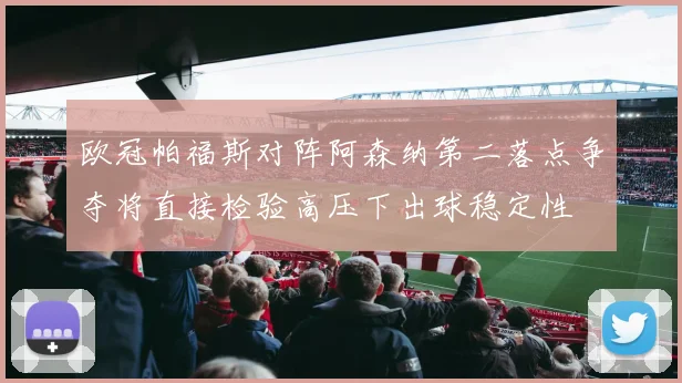 欧冠帕福斯对阵阿森纳第二落点争夺将直接检验高压下出球稳定性