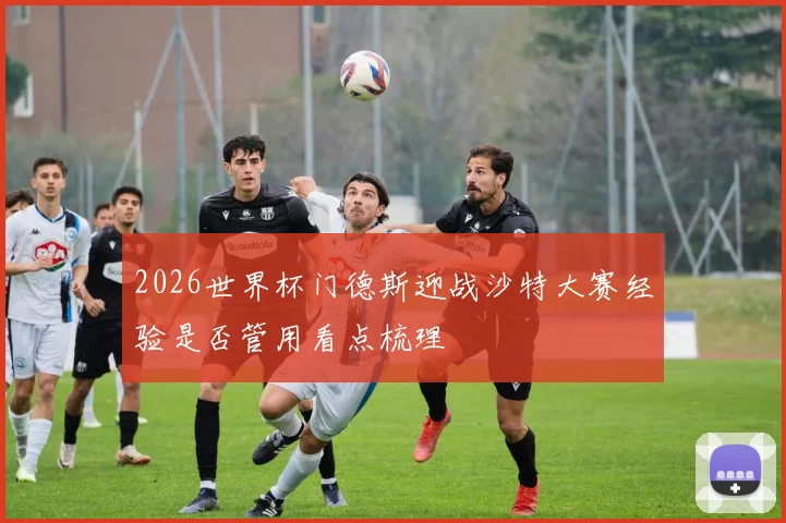 2026世界杯门德斯迎战沙特大赛经验是否管用看点梳理