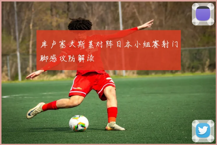 库卢塞夫斯基对阵日本小组赛射门脚感攻防解读