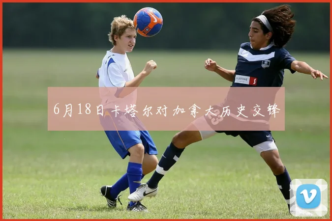 6月18日卡塔尔对加拿大历史交锋