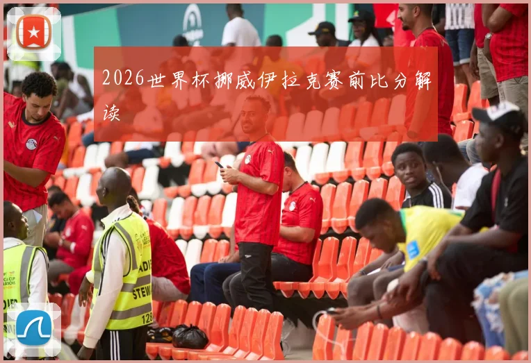 2026世界杯挪威伊拉克赛前比分解读