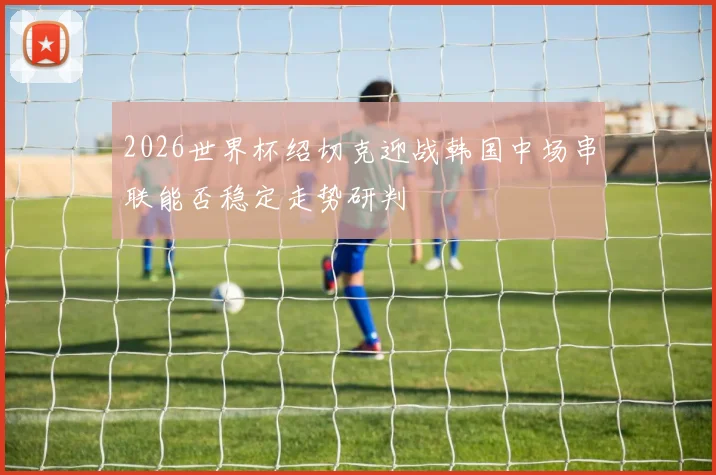 2026世界杯绍切克迎战韩国中场串联能否稳定走势研判
