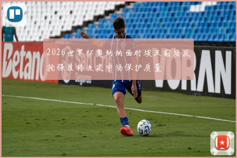 2026世界杯奥纳纳面对埃及前场反抢强度将决定中场保护质量